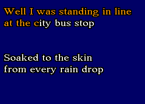 XVell I was standing in line
at the city bus stop

Soaked to the skin
from every rain drop