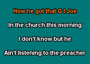 How he got that G I Joe
In the church this morning

I don't know but he

Ain't listening to the preacher