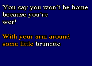 You say you won't be home
because you're
wor'

XVith your arm around
some little brunette