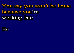 You say you won't be home
because you're
working late

He