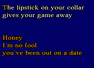 The lipstick on your collar
gives your game away

Honey
I'm no fool
you've been out on a date