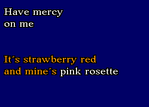 Have mercy
on me

IFS strawberry red
and mine's pink rosette