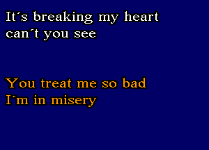 It's breaking my heart
can't you see

You treat me so bad
I'm in misery