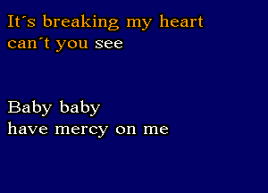 It's breaking my heart
can't you see

Baby baby
have mercy on me