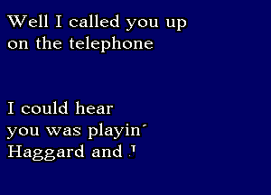 XVell I called you up
on the telephone

I could hear
you was playin'
Haggard and '