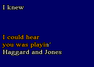 I knew

I could hear
you was playin'
Haggard and Jones