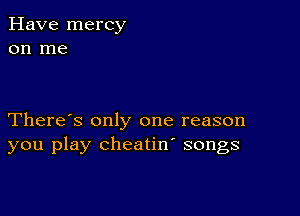 Have mercy
on me

There's only one reason
you play cheatin' songs