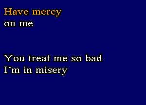 Have mercy
on me

You treat me so bad
I'm in misery