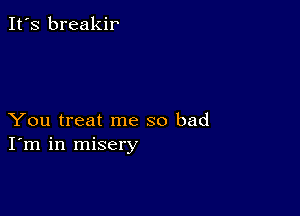 It's breakir

You treat me so bad
I'm in misery