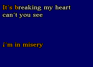 It's breaking my heart
can't you see

I'm in misery