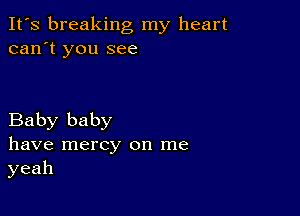 It's breaking my heart
can't you see

Baby baby
have mercy on me
yeah