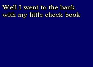 XVell I went to the bank
with my little check book