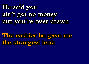 He said you
ain't got no money
cuz you're over drawn

The cashier he gave me
the strangest look