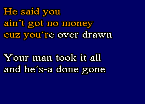 He said you
ain't got no money
cuz you're over drawn

Your man took it all
and he's-a done gone