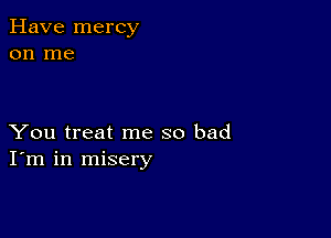 Have mercy
on me

You treat me so bad
I'm in misery