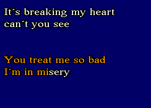 It's breaking my heart
can't you see

You treat me so bad
I'm in misery