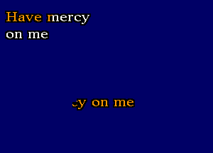 Have mercy
on me