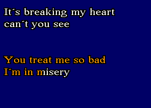 It's breaking my heart
can't you see

You treat me so bad
I'm in misery