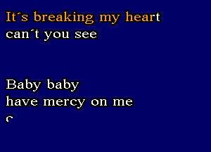 It's breaking my heart
can't you see

Baby baby
have mercy on me
P