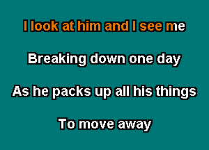 I look at him and I see me

Breaking down one day

As he packs up all his things

To move away