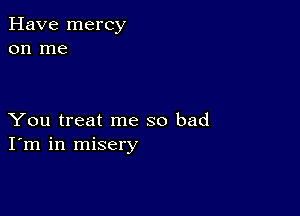 Have mercy
on me

You treat me so bad
I'm in misery