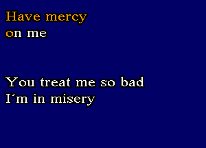 Have mercy
on me

You treat me so bad
I'm in misery