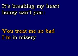 It's breaking my heart
honey can't you '

You treat me so bad
I'm in misery