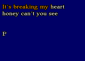 It's breaking my heart
honey can't you see