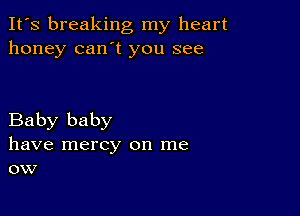 It's breaking my heart
honey can't you see

Baby baby
have mercy on me
ow