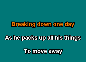 Breaking down one day

As he packs up all his things

To move away