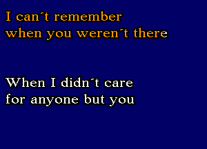 I can't remember
when you weren't there

XVhen I didn t care
for anyone but you