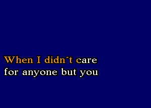 XVhen I didn t care
for anyone but you