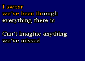 I swear
we've been through

everything there is

Can't imagine anything
we've missed
