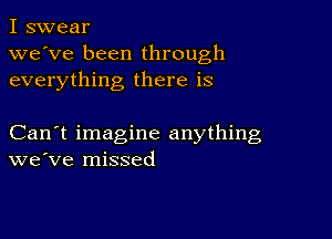 I swear
we've been through

everything there is

Can't imagine anything
we've missed