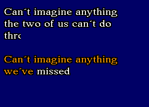 Can't imagine anything
the two of us can't do
thr(

Can't imagine anything
we've missed