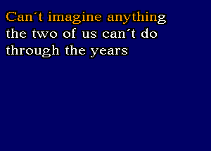 Can't imagine anything
the two of us can't do
through the years