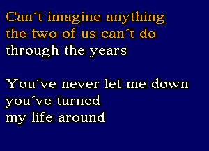 Can't imagine anything
the two of us can't do
through the years

You've never let me down
you've turned
my life around