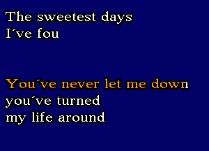 The sweetest days
I've fou

You've never let me down
you've turned
my life around