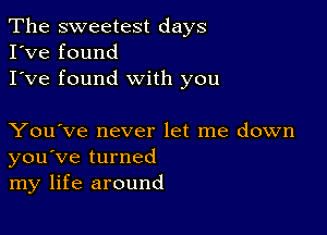 The sweetest days
I've found
I've found with you

You've never let me down
you've turned
my life around