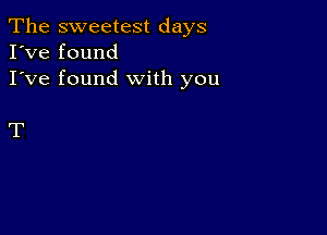 The sweetest days
I've found
I've found with you

T