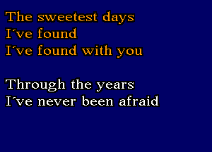 The sweetest days
I've found
I've found with you

Through the years
I've never been afraid