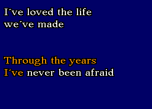 I've loved the life
we've made

Through the years
I've never been afraid