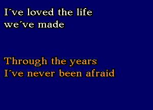 I've loved the life
we've made

Through the years
I've never been afraid