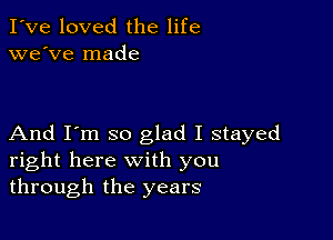 I've loved the life
we've made

And I'm so glad I stayed
right here with you
through the years