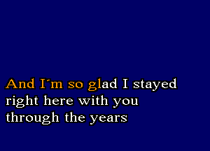 And I'm so glad I stayed
right here with you
through the years