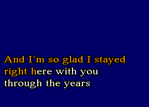 And I'm so glad I stayed
right here with you
through the years