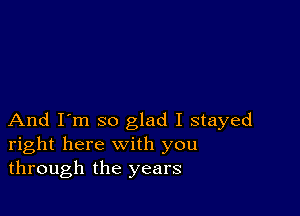 And I'm so glad I stayed
right here with you
through the years