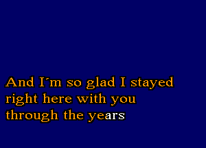 And I'm so glad I stayed
right here with you
through the years