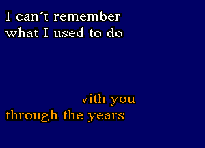 I can't remember
what I used to do

vith you
through the years