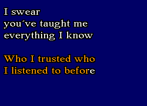 I swear
you've taught me
everything I know

XVho I trusted who
I listened to before